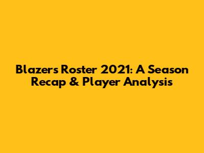 Blazers Roster 2021: A Season Recap & Player Analysis