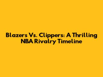 Blazers Vs. Clippers: A Thrilling NBA Rivalry Timeline