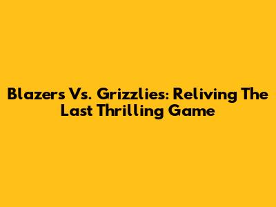 Blazers Vs. Grizzlies: Reliving The Last Thrilling Game