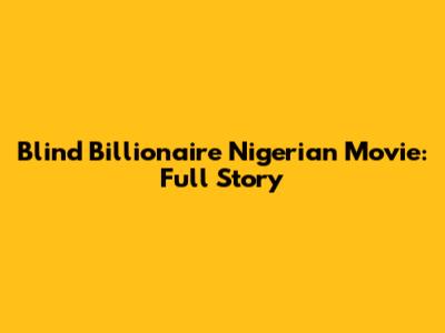 Blind Billionaire Nigerian Movie: Full Story