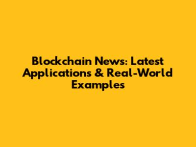 Blockchain News: Latest Applications & Real-World Examples