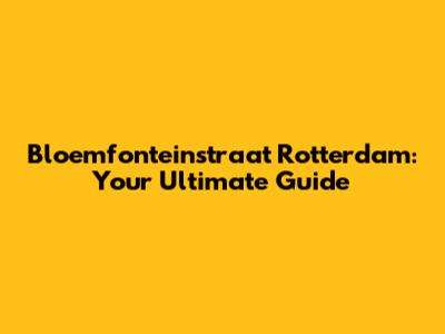 Bloemfonteinstraat Rotterdam: Your Ultimate Guide