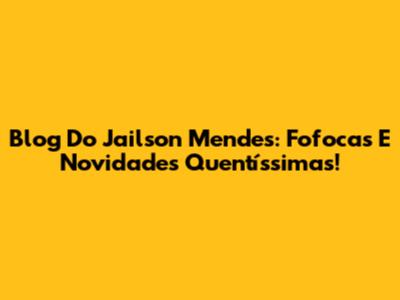 Blog Do Jailson Mendes: Fofocas E Novidades Quentíssimas!