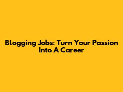 Blogging Jobs: Turn Your Passion Into A Career