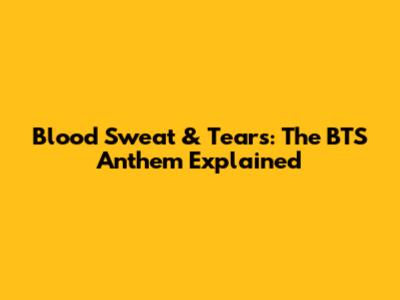 Blood Sweat & Tears: The BTS Anthem Explained