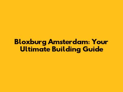 Bloxburg Amsterdam: Your Ultimate Building Guide