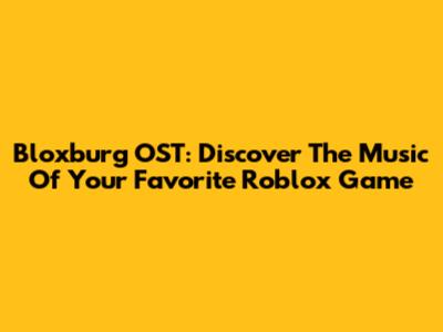 Bloxburg OST: Discover The Music Of Your Favorite Roblox Game