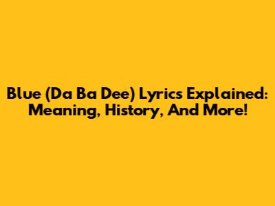 Blue (Da Ba Dee) Lyrics Explained: Meaning, History, And More!