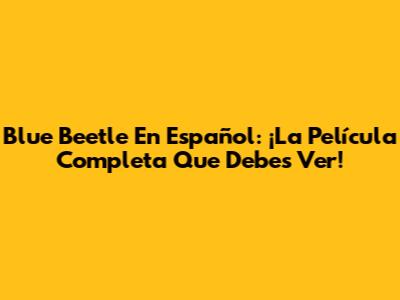 Blue Beetle En Español: ¡La Película Completa Que Debes Ver!