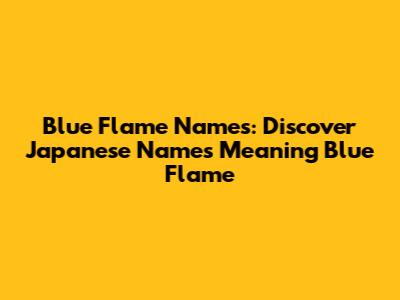 Blue Flame Names: Discover Japanese Names Meaning Blue Flame