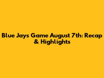 Blue Jays Game August 7th: Recap & Highlights