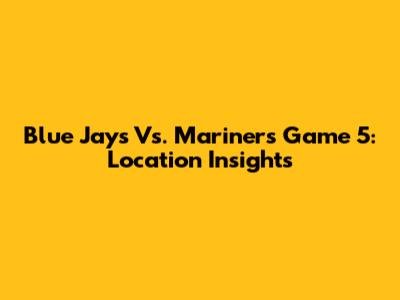 Blue Jays Vs. Mariners Game 5: Location Insights