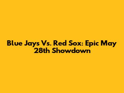 Blue Jays Vs. Red Sox: Epic May 28th Showdown