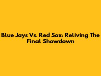 Blue Jays Vs. Red Sox: Reliving The Final Showdown