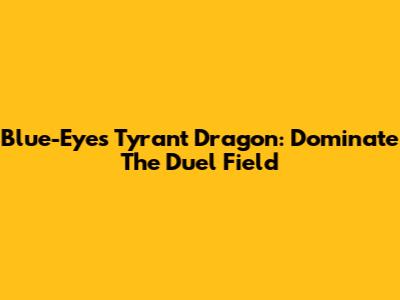 Blue-Eyes Tyrant Dragon: Dominate The Duel Field
