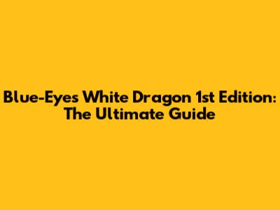 Blue-Eyes White Dragon 1st Edition: The Ultimate Guide