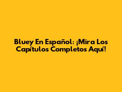 Bluey En Español: ¡Mira Los Capítulos Completos Aquí!