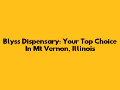 Blyss Dispensary: Your Top Choice In Mt Vernon, Illinois