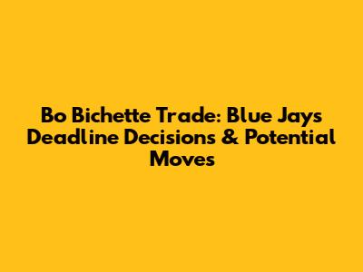 Bo Bichette Trade: Blue Jays Deadline Decisions & Potential Moves