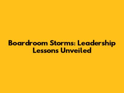 Boardroom Storms: Leadership Lessons Unveiled