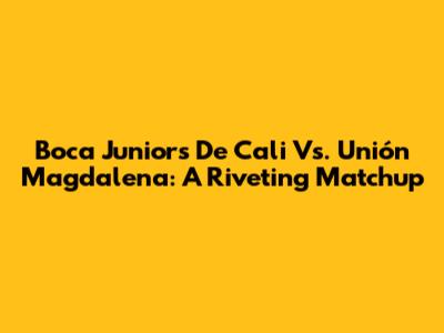 Boca Juniors De Cali Vs. Unión Magdalena: A Riveting Matchup