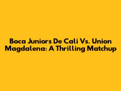 Boca Juniors De Cali Vs. Union Magdalena: A Thrilling Matchup