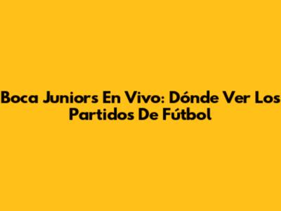 Boca Juniors En Vivo: Dónde Ver Los Partidos De Fútbol