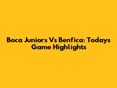 Boca Juniors Vs Benfica: Today's Game Highlights