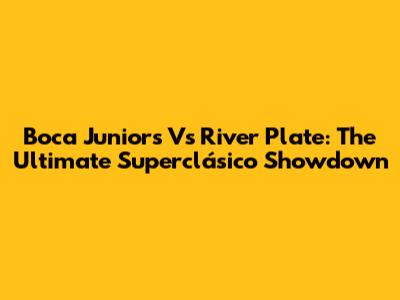 Boca Juniors Vs River Plate: The Ultimate Superclásico Showdown