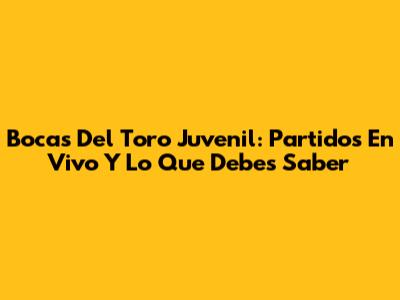 Bocas Del Toro Juvenil: Partidos En Vivo Y Lo Que Debes Saber
