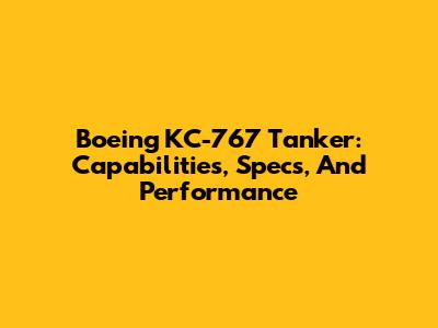 Boeing KC-767 Tanker: Capabilities, Specs, And Performance