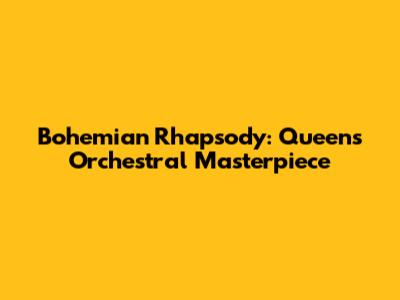 Bohemian Rhapsody: Queen's Orchestral Masterpiece