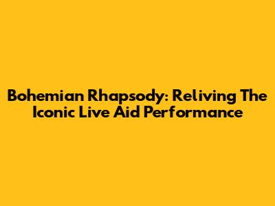 Bohemian Rhapsody: Reliving The Iconic Live Aid Performance