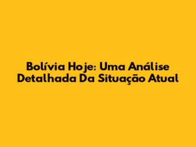 Bolívia Hoje: Uma Análise Detalhada Da Situação Atual