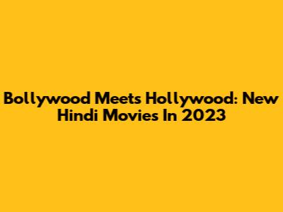 Bollywood Meets Hollywood: New Hindi Movies In 2023