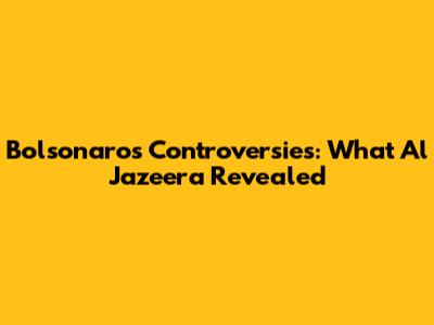 Bolsonaro's Controversies: What Al Jazeera Revealed