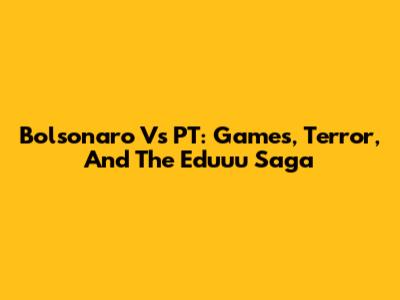 Bolsonaro Vs PT: Games, Terror, And The Eduuu Saga