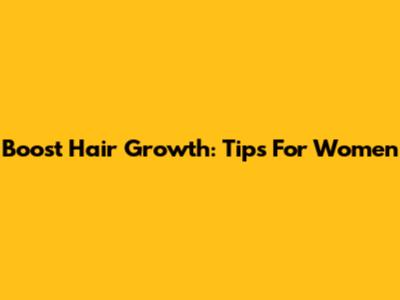 Boost Hair Growth: Tips For Women