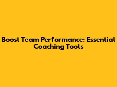 Boost Team Performance: Essential Coaching Tools