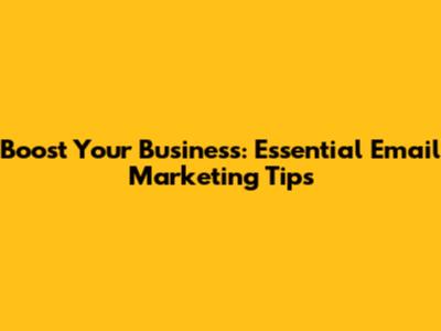 Boost Your Business: Essential Email Marketing Tips