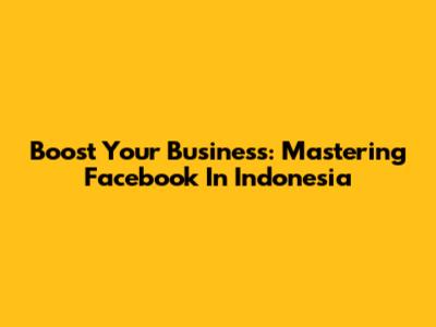 Boost Your Business: Mastering Facebook In Indonesia