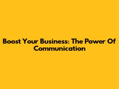 Boost Your Business: The Power Of Communication