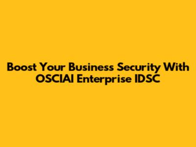 Boost Your Business Security With OSCIAI Enterprise IDSC