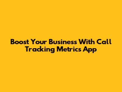 Boost Your Business With Call Tracking Metrics App