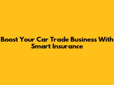 Boost Your Car Trade Business With Smart Insurance
