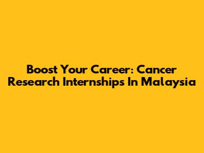 Boost Your Career: Cancer Research Internships In Malaysia