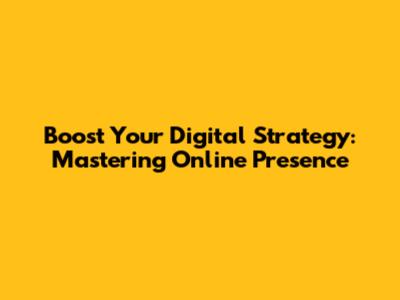 Boost Your Digital Strategy: Mastering Online Presence