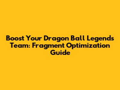 Boost Your Dragon Ball Legends Team: Fragment Optimization Guide