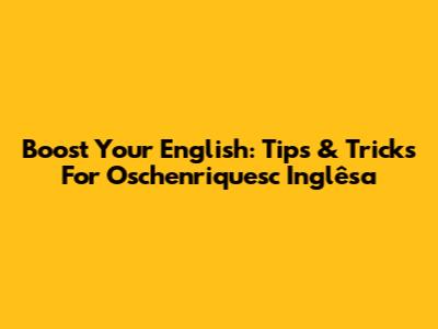 Boost Your English: Tips & Tricks For Oschenriquesc Inglêsa