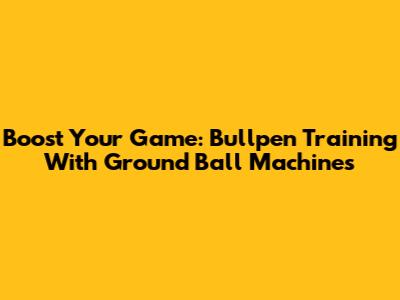 Boost Your Game: Bullpen Training With Ground Ball Machines